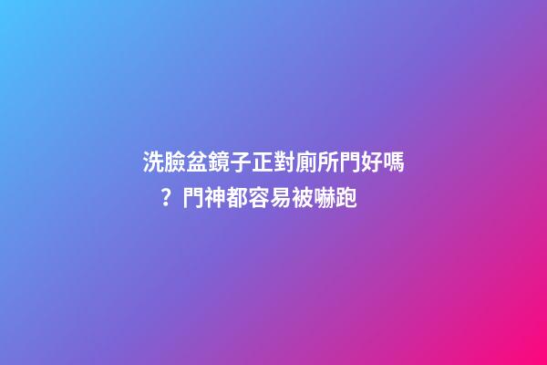洗臉盆鏡子正對廁所門好嗎？門神都容易被嚇跑